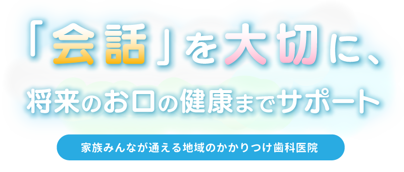 「会話」を大切に、将来のお口の健康までサポート。家族みんなが通える地域のかかりつけ歯科医院